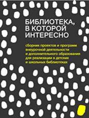 Библиотека, в которой интересно : сборник проектов и программ внеурочной деятельности и дополнительного образования для реализации в детских и школьных библиотеках