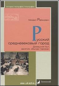 Рабинович,  Михаил Григорьевич. Русский средневековый город. Домашний быт, занятия, обычаи  горожан