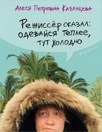 Казанцева, А. П. Режиссёр сказал: одевайся теплее, тут холодно. обложка книги