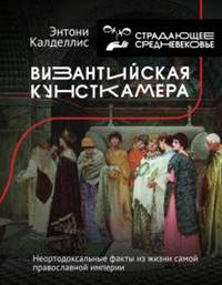 Энтони Калделлис - Византийская кунсткамера. Неортодоксальные факты из жизни самой православной империи обложка книги