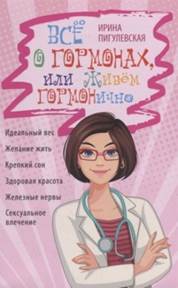 Пигулевская, Ирина Станиславовна. Все о гормонах, или живем гормонично : идеальный вес, желание жить, крепкий сон, здоровая красота, железные нервы, сексуальное влечение обложка книги