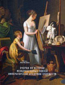 Марисина, И. М. Очерки по истории международных связей Императорской Академии художеств во второй половине XVIII - первой трети XIX века