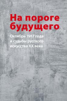 На пороге будущего : Октябрь 1917 года и судьбу русского искусства XX века